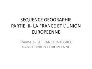 SEQUENCE GEOGRAPHIE PARTIE III- LA FRANCE ET L ’ UNION EUROPEENNE