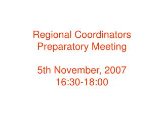 Regional Coordinators Preparatory Meeting 5th November, 2007 16:30-18:00