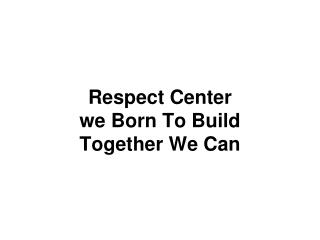 Respect Center we Born To Build Together We Can