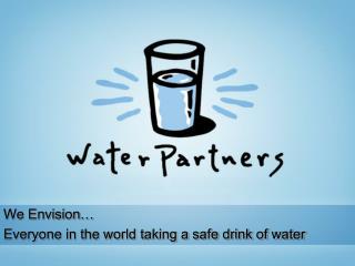 We Envision… Everyone in the world taking a safe drink of water
