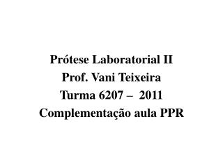 Prótese Laboratorial II Prof. Vani Teixeira Turma 6207 – 2011 Complementação aula PPR
