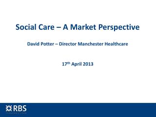Social Care – A Market Perspective David Potter – Director Manchester Healthcare 17 th April 2013