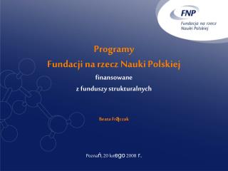 Programy Fundacji na rzecz Nauki Polskiej finansowane z funduszy strukturalnych Beata Fr ą czak
