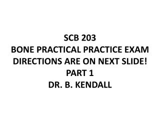 SCB 203 BONE PRACTICAL PRACTICE EXAM DIRECTIONS ARE ON NEXT SLIDE! PART 1 DR. B. KENDALL