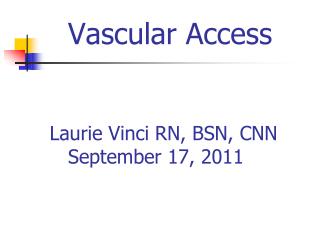 Vascular Access Laurie Vinci RN, BSN, CNN September 17, 2011