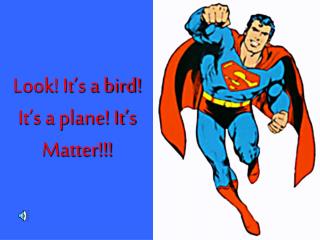 Look! It’s a bird! It’s a plane! It’s Matter!!!