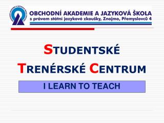 S TUDENTSKÉ T RENÉRSKÉ C ENTRUM I LEARN TO TEACH