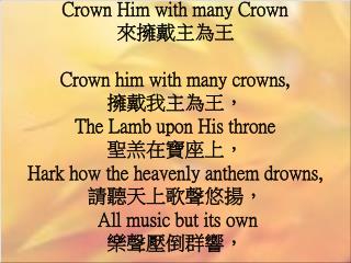 Crown Him with many Crown 來擁戴主為王 Crown him with many crowns, 擁戴我主為王， The Lamb upon His throne