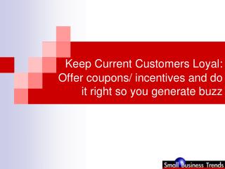 Keep Current Customers Loyal: Offer coupons/ incentives and do it right so you generate buzz