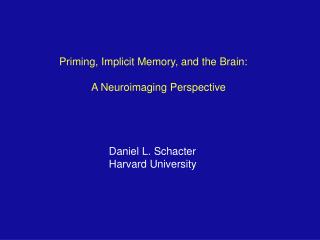 Priming, Implicit Memory, and the Brain: 	A Neuroimaging Perspective Daniel L. Schacter
