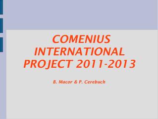 COMENIUS INTERNATIONAL PROJECT 2011-2013 B. Macor &amp; P. Cerebuch