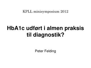 KPLL minisymposium 2012 HbA1c udført i almen praksis til diagnostik? Peter Felding