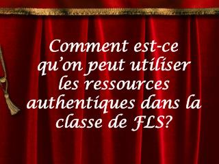 Comment est-ce qu’on peut utiliser les ressources authentiques dans la classe de FLS?