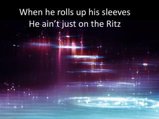 When he rolls up his sleeves He ain’t just on the Ritz