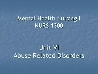 Mental Health Nursing I NURS 1300 Unit VI Abuse Related Disorders