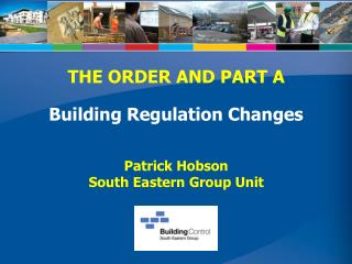 THE ORDER AND PART A Building Regulation Changes Patrick Hobson South Eastern Group Unit