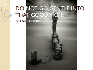 DO NOT GO GENTLE IN TO THA T GOODNIGHT