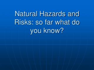 Natural Hazards and Risks: so far what do you know?