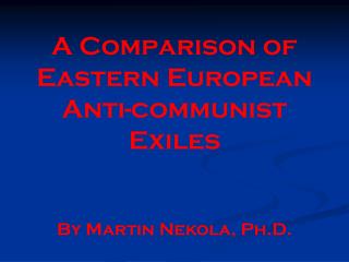 A Comparison of Eastern European Anti-communist Exiles By Martin Nekola, Ph.D.