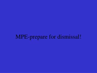 MPE-prepare for dismissal!