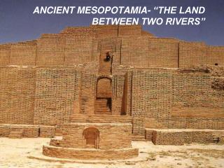 ANCIENT MESOPOTAMIA- “THE LAND BETWEEN TWO RIVERS”