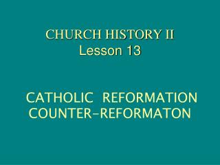 CHURCH HISTORY II Lesson 13 CATHOLIC REFORMATION COUNTER-REFORMATON