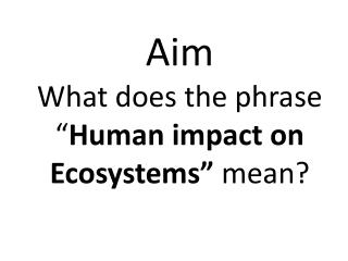 Aim What does the phrase “ Human impact on Ecosystems” mean?