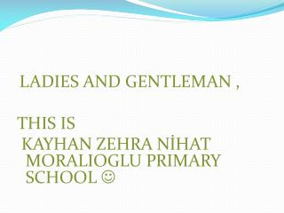 LADIES AND GENTLEMAN , THIS IS KAYHAN ZEHRA NİHAT MORALIOGLU PRIMARY SCHOOL 