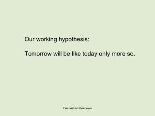 Our working hypothesis: Tomorrow will be like today only more so.