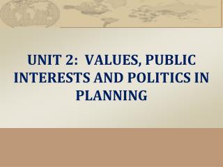 UNIT 2 : VALUES , PUBLIC INTERESTS AND POLITICS IN PLANNING
