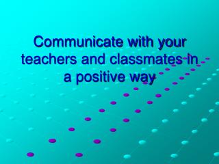 Communicate with your teachers and classmates in a positive way