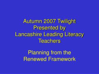 Autumn 2007 Twilight Presented by Lancashire Leading Literacy Teachers