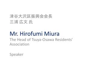 津谷 大沢区振興会会長 三浦 広文 氏 Mr. Hirofumi Miura The Head of Tsuya-Osawa Residents' Association Speaker