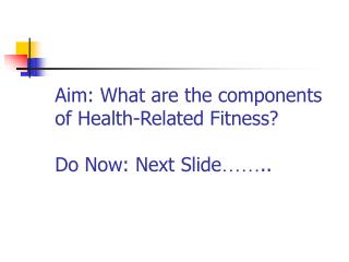 Aim: What are the components of Health-Related Fitness? Do Now: Next Slide …… ..