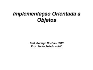 Implementação Orientada a Objetos Prof. Rodrigo Rocha – UMC Prof. Pedro Toledo - UMC