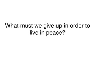 What must we give up in order to live in peace?