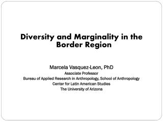 Diversity and Marginality in the Border Region Marcela Vasquez-Leon, PhD Associate Professor