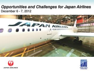 Opportunities and Challenges for Japan Airlines December 6 - 7, 2012