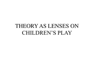 THEORY AS LENSES ON CHILDREN’S PLAY