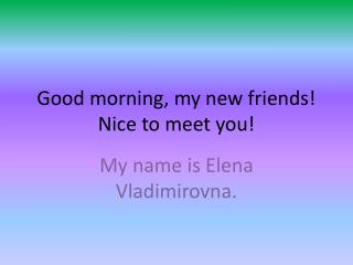 Good morning, my new friends! Nice to meet you!