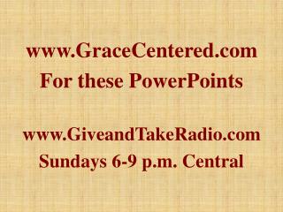 GraceCentered For these PowerPoints GiveandTakeRadio Sundays 6-9 p.m. Central