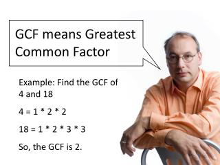 Example: Find the GCF of 4 and 18 4 = 1 * 2 * 2 18 = 1 * 2 * 3 * 3 So, the GCF is 2.