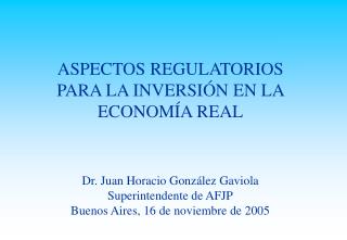 ASPECTOS REGULATORIOS PARA LA INVERSIÓN EN LA ECONOMÍA REAL Dr. Juan Horacio González Gaviola