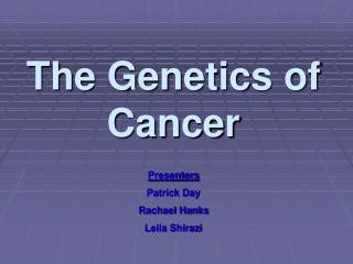 The Genetics of Cancer Presenters Patrick Day Rachael Hanks Leila Shirazi
