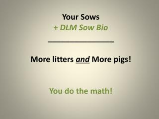 Your Sows + DLM Sow Bio _______________ More litters and More pigs! You do the math!