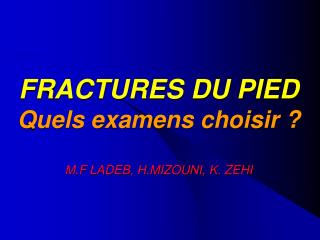 FRACTURES DU PIED Quels examens choisir ? M.F LADEB, H.MIZOUNI, K. ZEHI