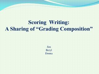 Scoring Writing: A Sharing of “Grading Composition” Jim Beryl Donna
