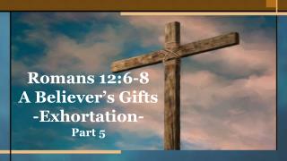 Romans 12:6-8 A Believer’s Gifts -Exhortation- Part 5