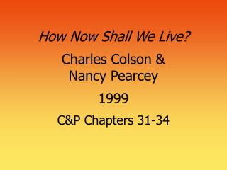 How Now Shall We Live? Charles Colson &amp; Nancy Pearcey 1999 C&amp;P Chapters 31-34