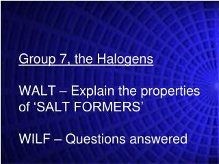 Group 7, the Halogens WALT – Explain the properties of ‘SALT FORMERS’ WILF – Questions answered